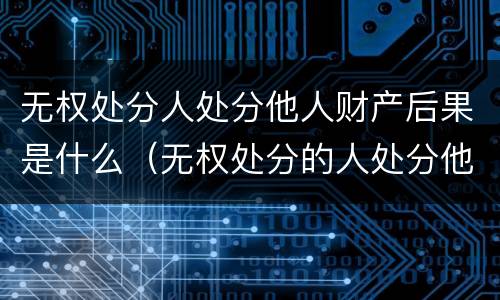 无权处分人处分他人财产后果是什么（无权处分的人处分他人财产）