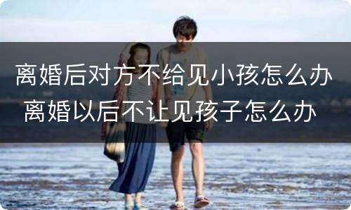 离婚后对方不给见小孩怎么办 离婚以后不让见孩子怎么办