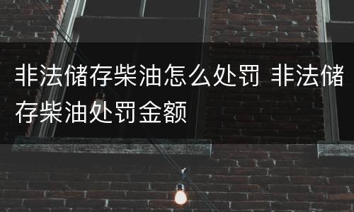 非法储存柴油怎么处罚 非法储存柴油处罚金额