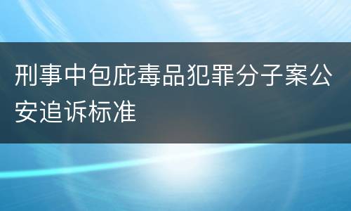 刑事中包庇毒品犯罪分子案公安追诉标准