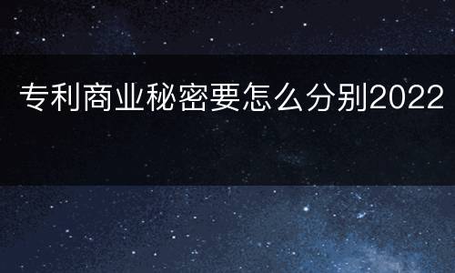 专利商业秘密要怎么分别2022