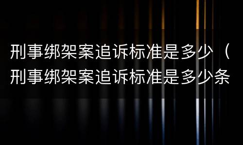 刑事绑架案追诉标准是多少（刑事绑架案追诉标准是多少条）