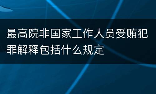 最高院非国家工作人员受贿犯罪解释包括什么规定