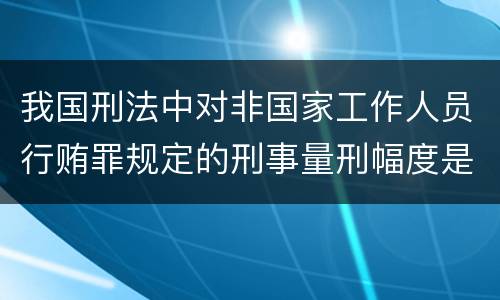 我国刑法中对非国家工作人员行贿罪规定的刑事量刑幅度是什么