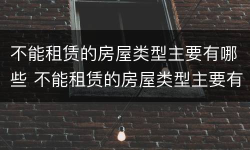 不能租赁的房屋类型主要有哪些 不能租赁的房屋类型主要有哪些种类