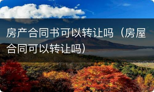 房产合同书可以转让吗（房屋合同可以转让吗）
