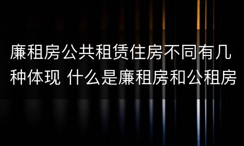 廉租房公共租赁住房不同有几种体现 什么是廉租房和公租房两个有什么特点