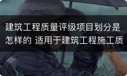 建筑工程质量评级项目划分是怎样的 适用于建筑工程施工质量为什么等级的评价