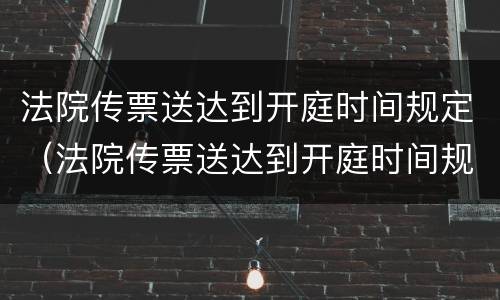 法院传票送达到开庭时间规定（法院传票送达到开庭时间规定是什么）