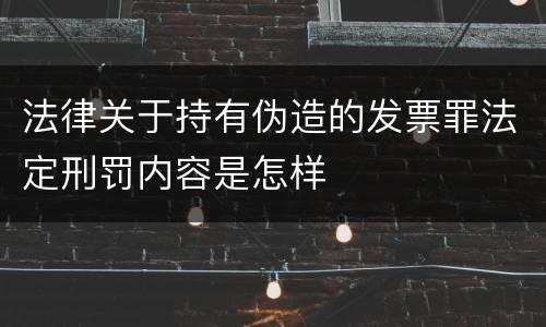 法律关于持有伪造的发票罪法定刑罚内容是怎样