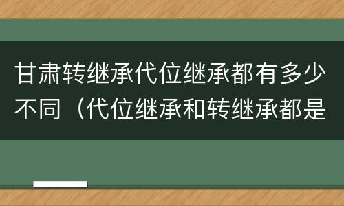 甘肃转继承代位继承都有多少不同（代位继承和转继承都是法定继承）