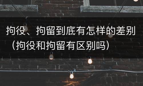拘役、拘留到底有怎样的差别（拘役和拘留有区别吗）
