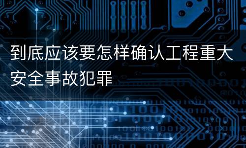 到底应该要怎样确认工程重大安全事故犯罪