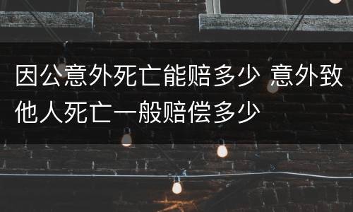 因公意外死亡能赔多少 意外致他人死亡一般赔偿多少