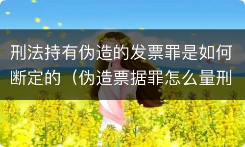 刑法持有伪造的发票罪是如何断定的（伪造票据罪怎么量刑?）