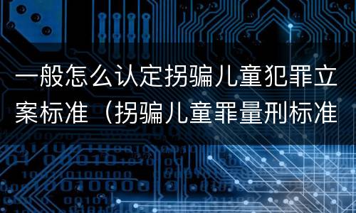 一般怎么认定拐骗儿童犯罪立案标准（拐骗儿童罪量刑标准）