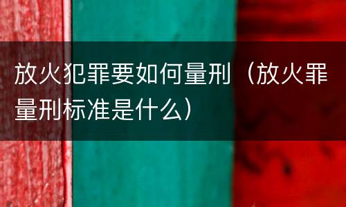 放火犯罪要如何量刑（放火罪量刑标准是什么）