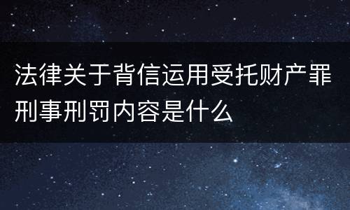 法律关于背信运用受托财产罪刑事刑罚内容是什么