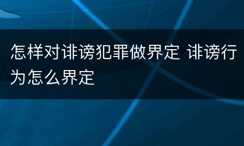 怎样对诽谤犯罪做界定 诽谤行为怎么界定