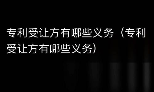 专利受让方有哪些义务（专利受让方有哪些义务）