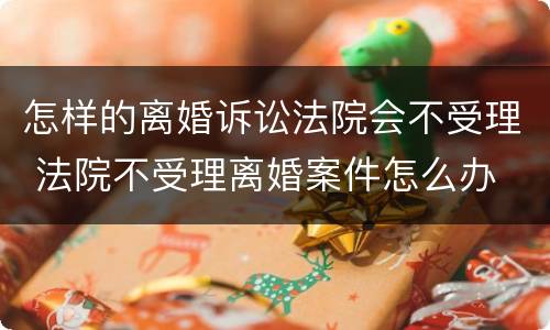 怎样的离婚诉讼法院会不受理 法院不受理离婚案件怎么办
