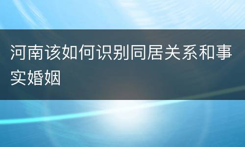 河南该如何识别同居关系和事实婚姻