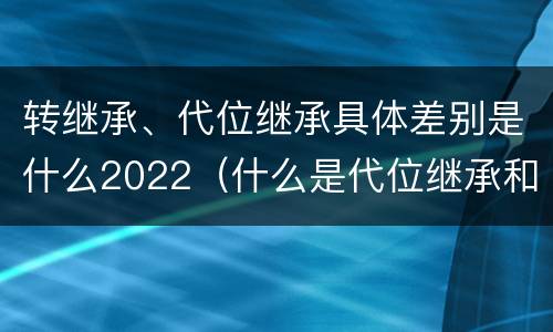 转继承、代位继承具体差别是什么2022（什么是代位继承和转继承）
