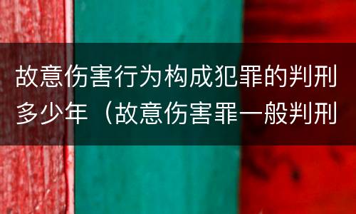故意伤害行为构成犯罪的判刑多少年（故意伤害罪一般判刑多少年）