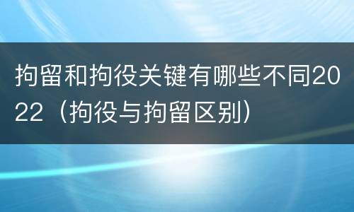 拘留和拘役关键有哪些不同2022（拘役与拘留区别）