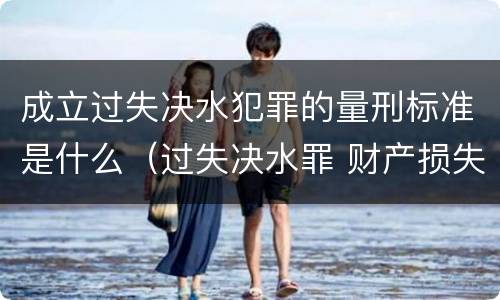 成立过失决水犯罪的量刑标准是什么（过失决水罪 财产损失标准）