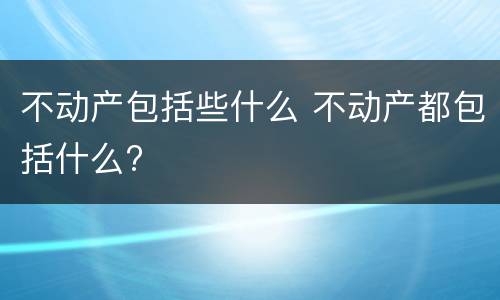 不动产包括些什么 不动产都包括什么?