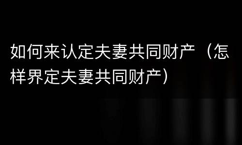 如何来认定夫妻共同财产（怎样界定夫妻共同财产）