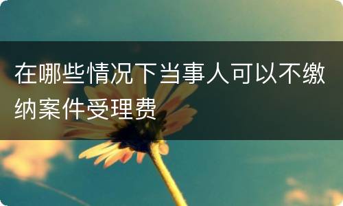 在哪些情况下当事人可以不缴纳案件受理费