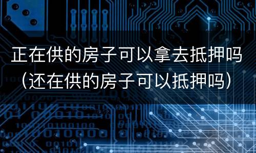 正在供的房子可以拿去抵押吗（还在供的房子可以抵押吗）