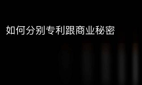 如何分别专利跟商业秘密