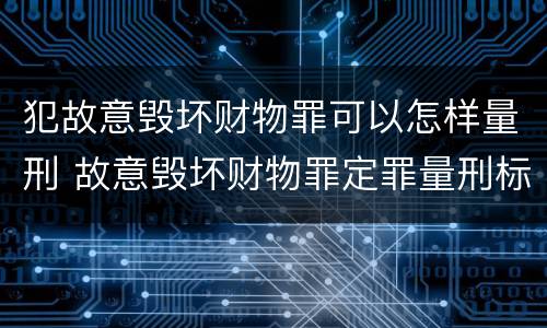 犯故意毁坏财物罪可以怎样量刑 故意毁坏财物罪定罪量刑标准