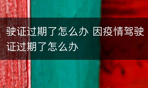 驶证过期了怎么办 因疫情驾驶证过期了怎么办