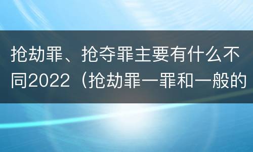 抢劫罪、抢夺罪主要有什么不同2022（抢劫罪一罪和一般的抢劫罪）