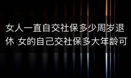 女人一直自交社保多少周岁退休 女的自己交社保多大年龄可以退休