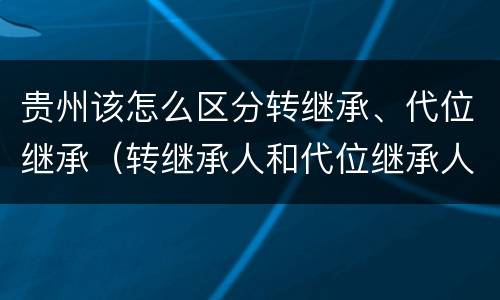 贵州该怎么区分转继承、代位继承（转继承人和代位继承人的区别）