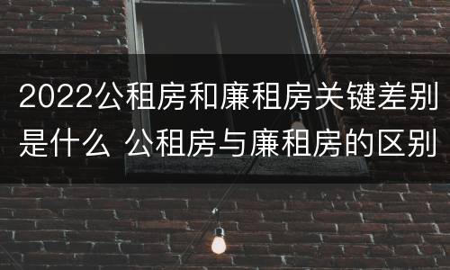 2022公租房和廉租房关键差别是什么 公租房与廉租房的区别都在此,别再搞错了!