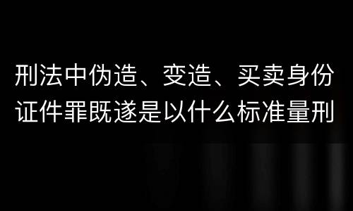 刑法中伪造、变造、买卖身份证件罪既遂是以什么标准量刑的