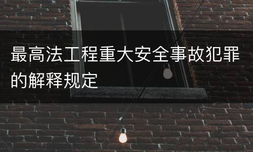 最高法工程重大安全事故犯罪的解释规定