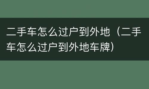二手车怎么过户到外地（二手车怎么过户到外地车牌）