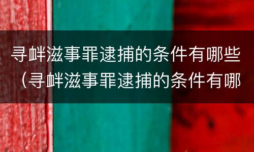 寻衅滋事罪逮捕的条件有哪些（寻衅滋事罪逮捕的条件有哪些案例）