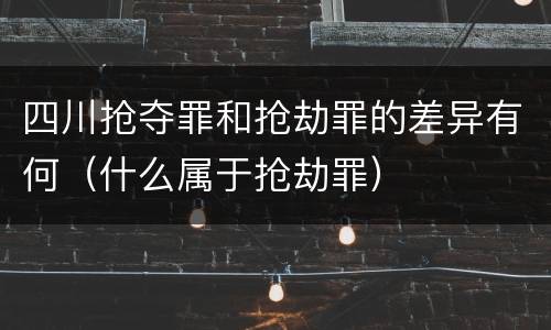 四川抢夺罪和抢劫罪的差异有何（什么属于抢劫罪）