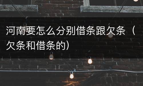 河南要怎么分别借条跟欠条（欠条和借条的）
