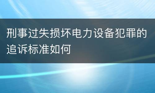 刑事过失损坏电力设备犯罪的追诉标准如何