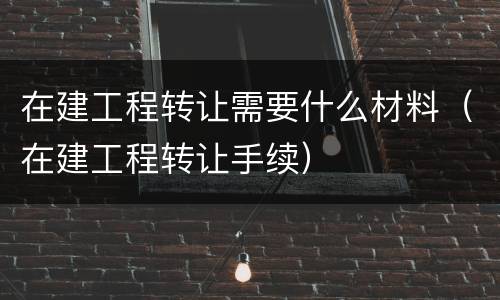 在建工程转让需要什么材料（在建工程转让手续）