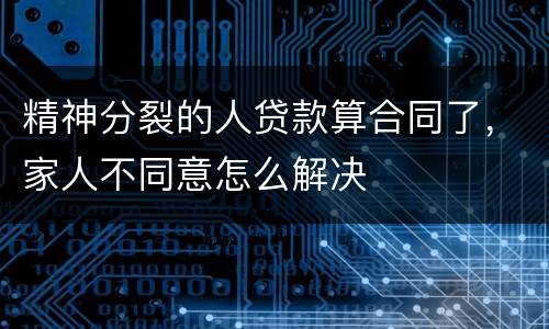 精神分裂的人贷款算合同了，家人不同意怎么解决